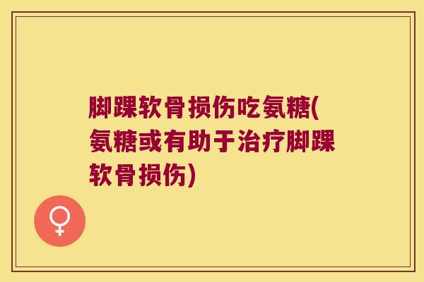 脚踝软骨损伤吃氨糖(氨糖或有助于治疗脚踝软骨损伤)