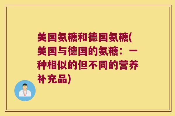 美国氨糖和德国氨糖(美国与德国的氨糖:一种相似的但不同的营养补充品)