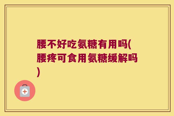 腰不好吃氨糖有用吗(腰疼可食用氨糖缓解吗)