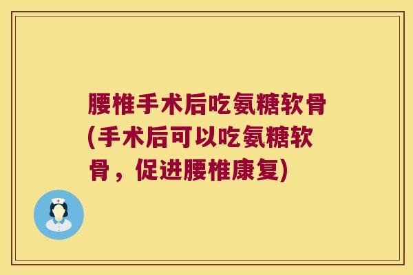 腰椎手术后吃氨糖软骨(手术后可以吃氨糖软骨,促进腰椎康复)