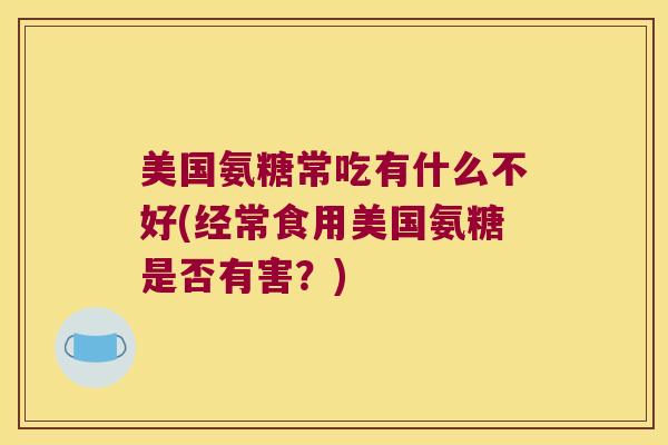 美国氨糖常吃有什么不好(经常食用美国氨糖是否有害?)