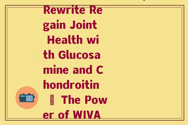 维骨力硫酸氨糖英文(Rewrite Regain Joint Health with Glucosamine and Chondroitin – The Power of WIVAMOVE)