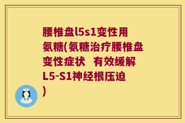 腰椎盘l5s1变性用氨糖(氨糖治疗腰椎盘变性症状 有效缓解L5-S1神经根压迫)