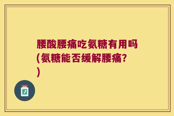 腰酸腰痛吃氨糖有用吗(氨糖能否缓解腰痛?) 腰酸腰痛吃氨糖有用吗(氨糖能否缓解腰痛?)