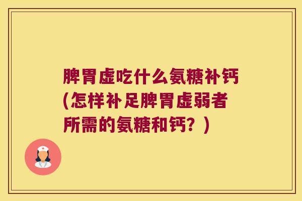 脾胃虚吃什么氨糖补钙(怎样补足脾胃虚弱者所需的氨糖和钙?)