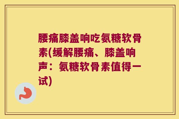 腰痛膝盖响吃氨糖软骨素(缓解腰痛、膝盖响声：氨糖软骨素值得一试)