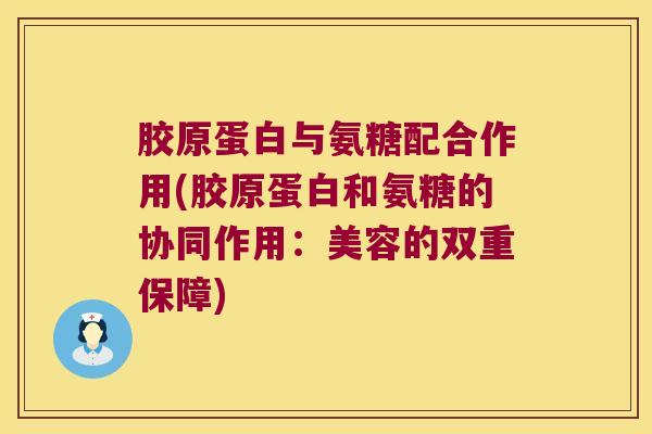 胶原蛋白与氨糖配合作用(胶原蛋白和氨糖的协同作用:美容的双重保障)