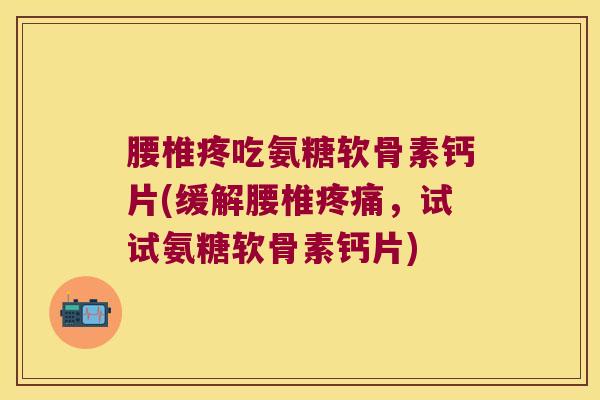腰椎疼吃氨糖软骨素钙片(缓解腰椎,试试氨糖软骨素钙片) 腰椎疼吃氨糖软骨素钙片(缓解腰椎,试试氨糖软骨素钙片)