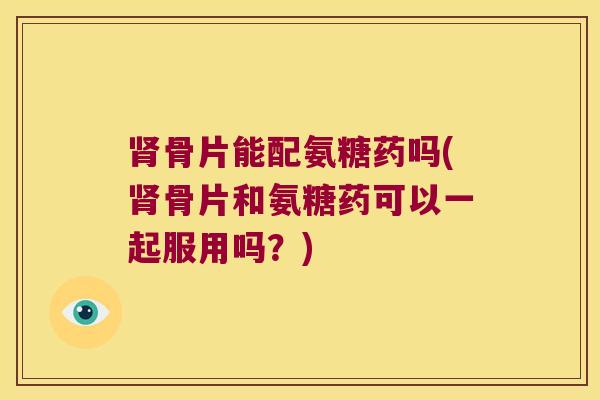 肾骨片能配氨糖药吗(肾骨片和氨糖药可以一起服用吗?)