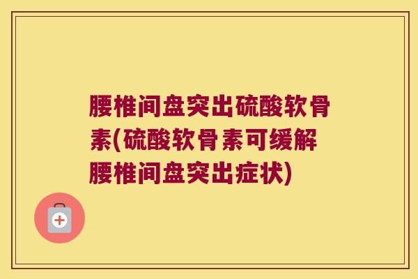 腰椎间盘突出硫酸软骨素(硫酸软骨素可缓解腰椎间盘突出症状)