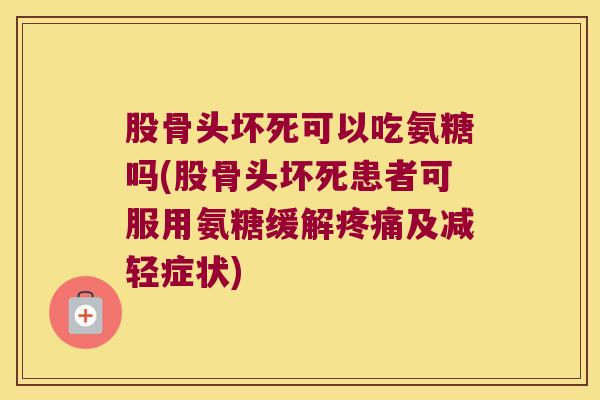 股骨头坏死可以吃氨糖吗(股骨头坏死患者可服用氨糖缓解疼痛及减轻症状)