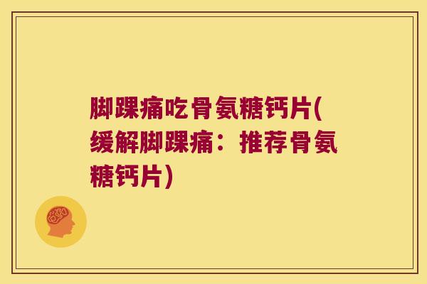 脚踝痛吃骨氨糖钙片(缓解脚踝痛:推荐骨氨糖钙片)