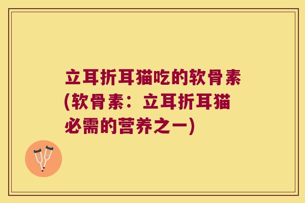 立耳折耳猫吃的软骨素(软骨素:立耳折耳猫必需的营养之一)
