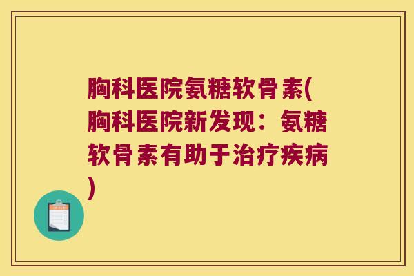 胸科医院氨糖软骨素(胸科医院新发现:氨糖软骨素有助于治疗疾病)