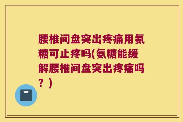 腰椎间盘突出疼痛用氨糖可止疼吗(氨糖能缓解腰椎间盘突出疼痛吗?)