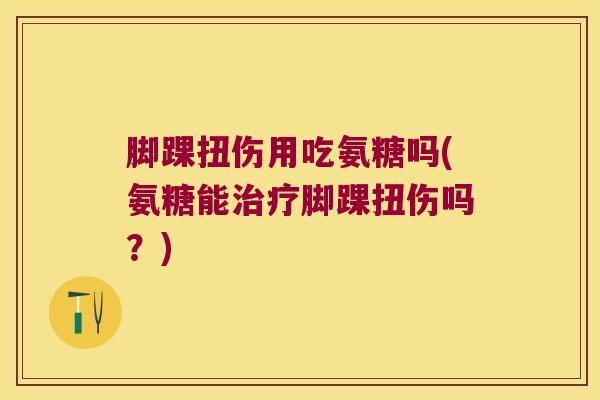 脚踝扭伤用吃氨糖吗(氨糖能脚踝扭伤吗?) 脚踝扭伤用吃氨糖吗(氨糖能脚踝扭伤吗?)