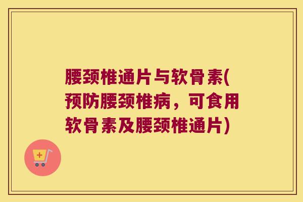 腰颈椎通片与软骨素(预防腰颈椎病,可食用软骨素及腰颈椎通片)