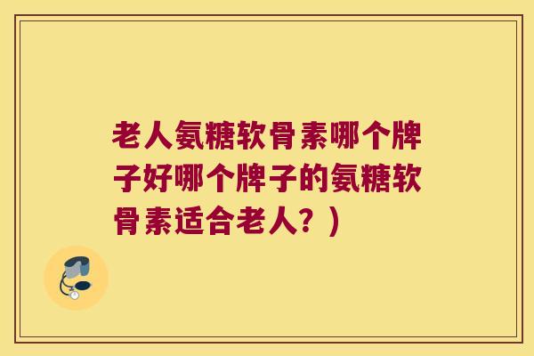 老人氨糖软骨素哪个牌子好哪个牌子的氨糖软骨素适合老人?)