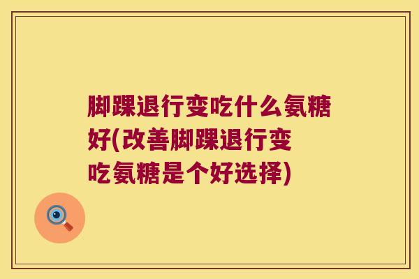 脚踝退行变吃什么氨糖好(改善脚踝退行变 吃氨糖是个好选择)