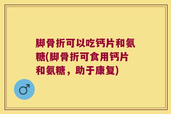 脚骨折可以吃钙片和氨糖(脚骨折可食用钙片和氨糖,助于康复)