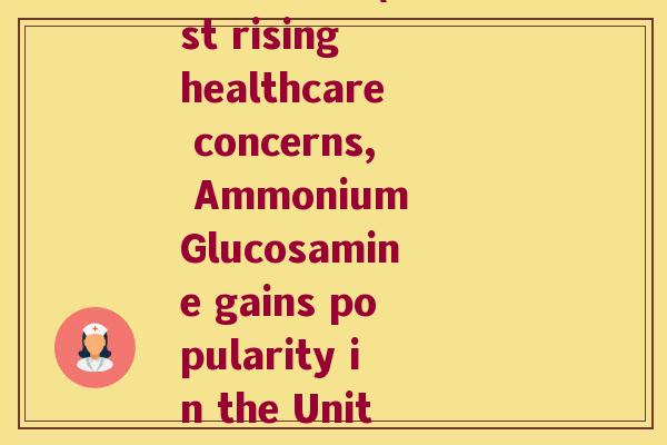 美国的氨糖(Amidst rising healthcare concerns, Ammonium Glucosamine gains popularity in the United States)
