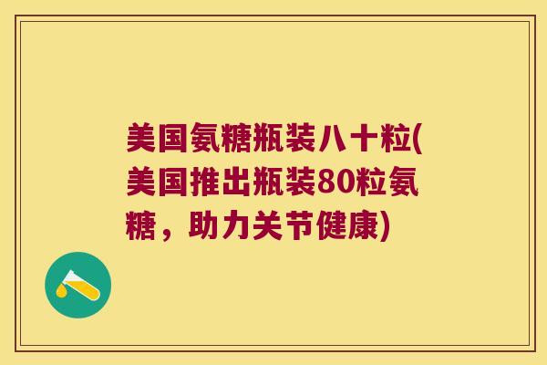 美国氨糖瓶装八十粒(美国推出瓶装80粒氨糖,助力关节健康)