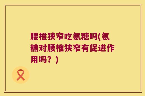 腰椎狭窄吃氨糖吗(氨糖对腰椎狭窄有促进作用吗?)