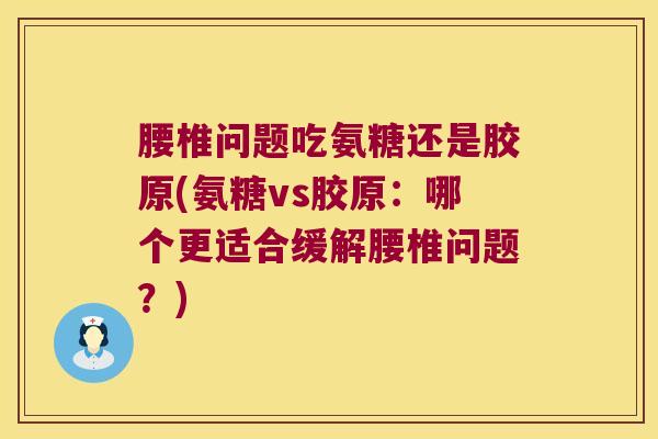 腰椎问题吃氨糖还是胶原(氨糖vs胶原:哪个更适合缓解腰椎问题?)