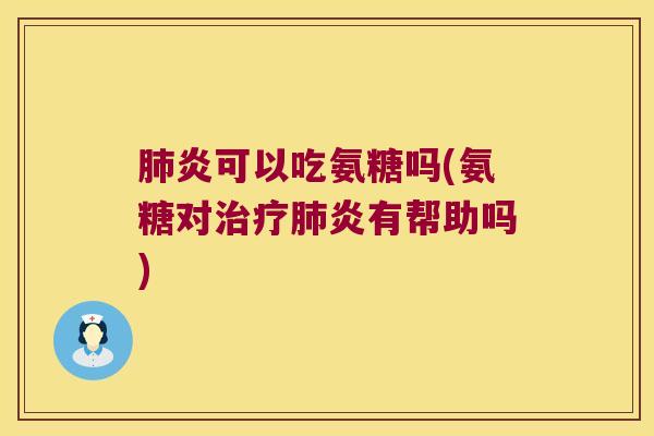 肺炎可以吃氨糖吗(氨糖对治疗肺炎有帮助吗)