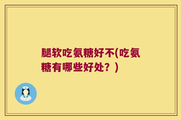 腿软吃氨糖好不(吃氨糖有哪些好处?)