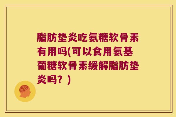 脂肪垫炎吃氨糖软骨素有用吗(可以食用氨基葡糖软骨素缓解脂肪垫炎吗？)