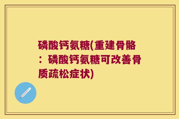 磷酸钙氨糖(重建骨骼:磷酸钙氨糖可改善骨质疏松症状)