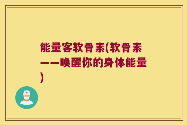 能量客软骨素(软骨素——唤醒你的身体能量)