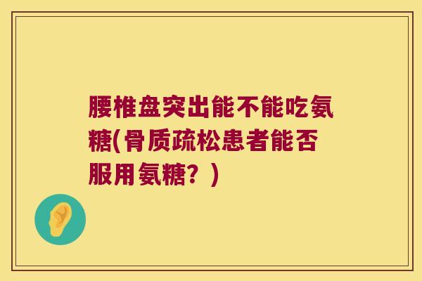 腰椎盘突出能不能吃氨糖(骨质疏松患者能否服用氨糖?)