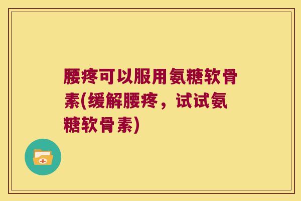 腰疼可以服用氨糖软骨素(缓解腰疼,试试氨糖软骨素)
