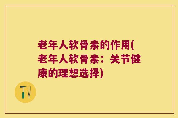 老年人软骨素的作用(老年人软骨素:关节健康的理想选择)
