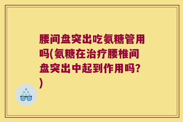 腰间盘突出吃氨糖管用吗(氨糖在治疗腰椎间盘突出中起到作用吗?)