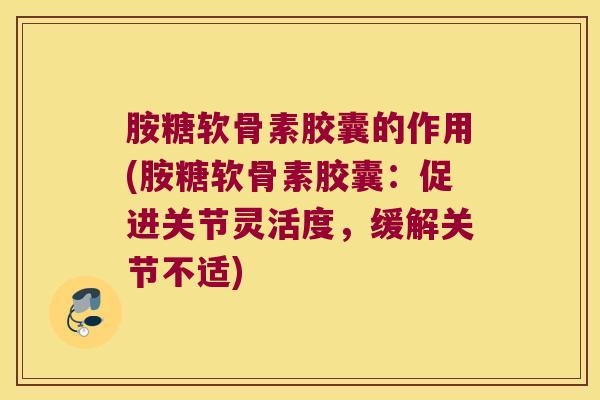 胺糖软骨素胶囊的作用(胺糖软骨素胶囊:促进关节灵活度,缓解关节不适)