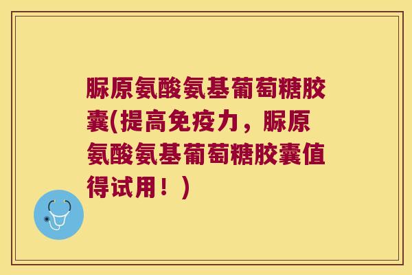脲原氨酸氨基葡萄糖胶囊(提高免疫力,脲原氨酸氨基葡萄糖胶囊值得试用!)