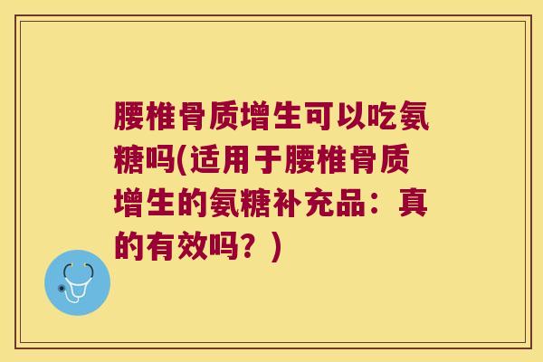 腰椎骨质增生可以吃氨糖吗(适用于腰椎骨质增生的氨糖补充品：真的有效吗？)
