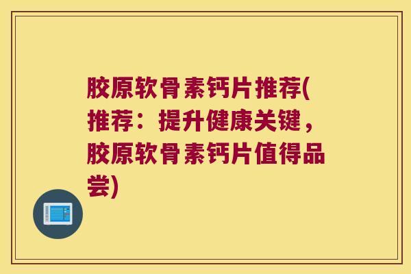 胶原软骨素钙片推荐(推荐:提升健康关键,胶原软骨素钙片值得品尝) 胶原软骨素钙片推荐(推荐:提升健康关键,胶原软骨素钙片值得品尝)