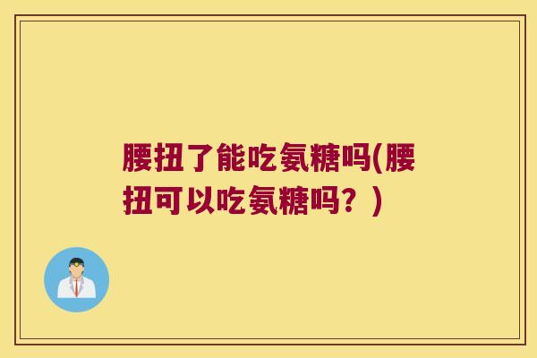 腰扭了能吃氨糖吗(腰扭可以吃氨糖吗?)