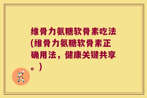 维骨力氨糖软骨素吃法(维骨力氨糖软骨素正确用法,健康关键共享。)