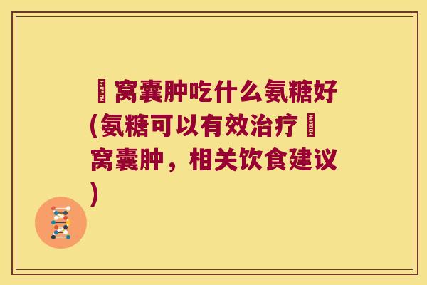 腘窝囊肿吃什么氨糖好(氨糖可以有效治疗腘窝囊肿,相关饮食建议)