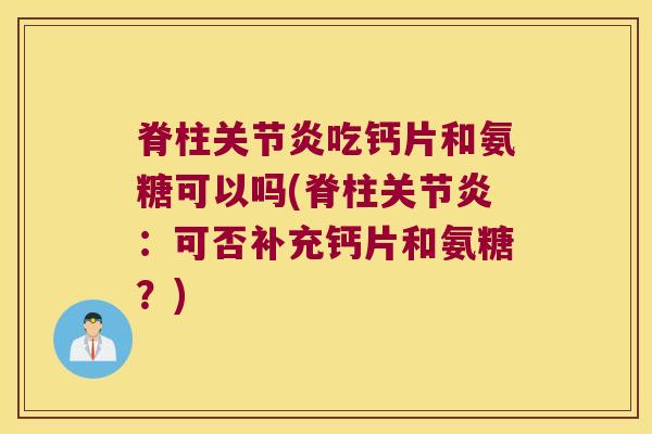 脊柱关节炎吃钙片和氨糖可以吗(脊柱关节炎:可否补充钙片和氨糖?)