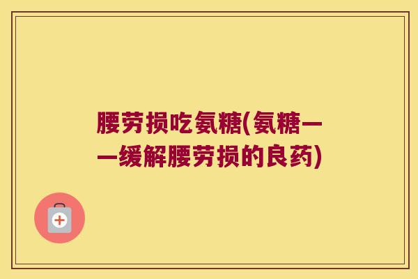 腰劳损吃氨糖(氨糖——缓解腰劳损的良药)