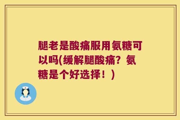 腿老是酸痛服用氨糖可以吗(缓解腿酸痛?氨糖是个好选择!)