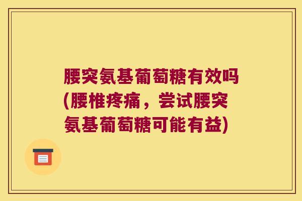 腰突氨基葡萄糖有效吗(腰椎疼痛,尝试腰突氨基葡萄糖可能有益)