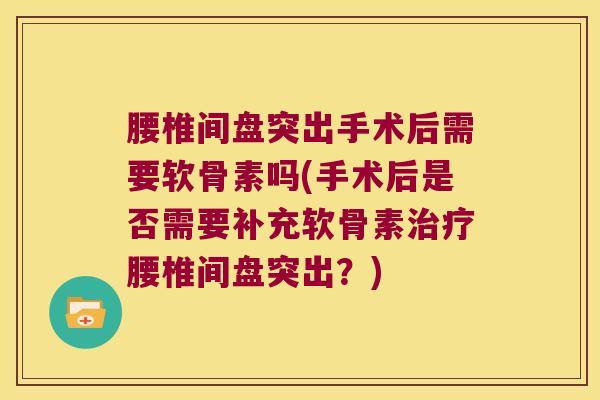 腰椎间盘突出手术后需要软骨素吗(手术后是否需要补充软骨素腰椎间盘突出？)