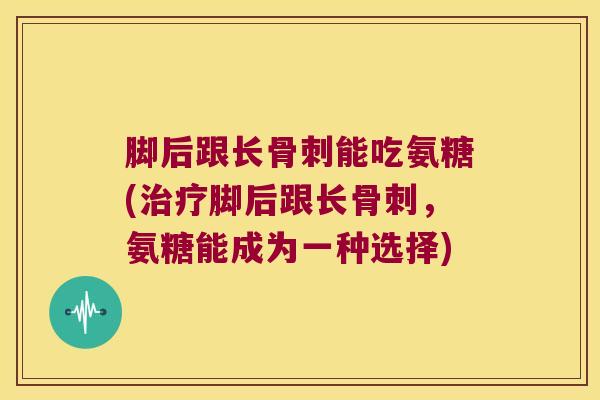 脚后跟长骨刺能吃氨糖(治疗脚后跟长骨刺,氨糖能成为一种选择)